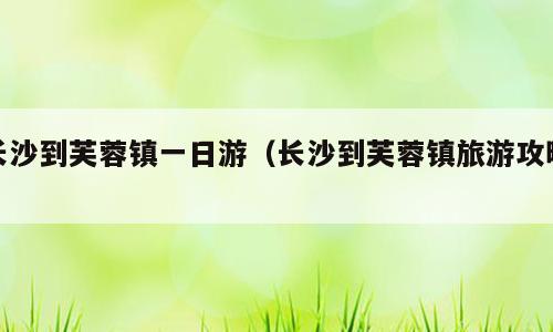 长沙到芙蓉镇一日游（长沙到芙蓉镇旅游攻略）