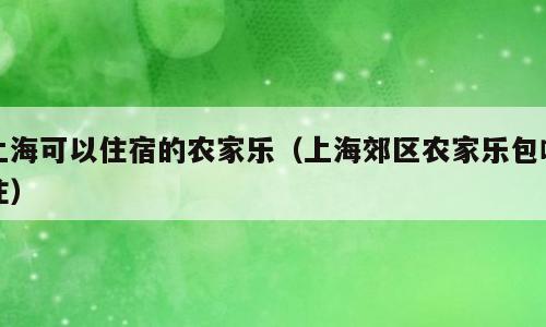 上海可以住宿的农家乐（上海郊区农家乐包吃住）
