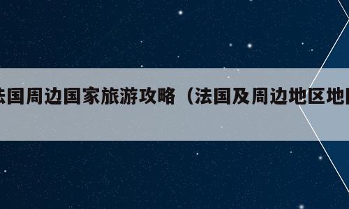法国周边国家旅游攻略（法国及周边地区地图）