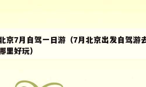 北京7月自驾一日游（7月北京出发自驾游去哪里好玩）