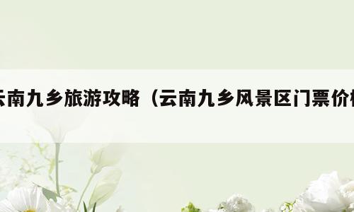 云南九乡旅游攻略（云南九乡风景区门票价格）