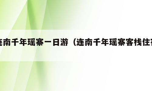连南千年瑶寨一日游（连南千年瑶寨客栈住宿）