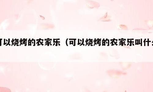 可以烧烤的农家乐（可以烧烤的农家乐叫什么）