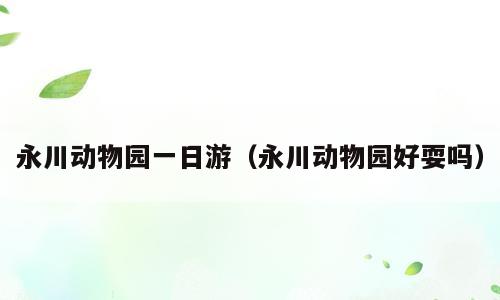 永川动物园一日游（永川动物园好耍吗）