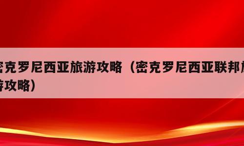 密克罗尼西亚旅游攻略（密克罗尼西亚联邦旅游攻略）