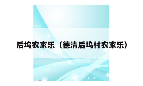 后坞农家乐（德清后坞村农家乐）
