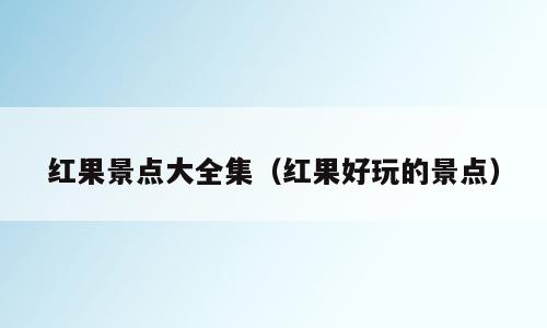 红果景点大全集（红果好玩的景点）