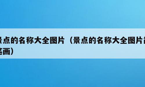 景点的名称大全图片（景点的名称大全图片简笔画）