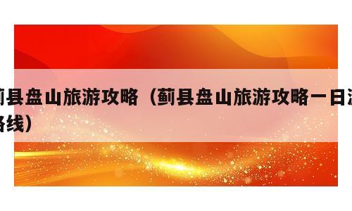 蓟县盘山旅游攻略（蓟县盘山旅游攻略一日游路线）