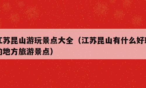 江苏昆山游玩景点大全（江苏昆山有什么好玩的地方旅游景点）