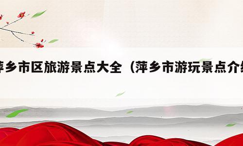 萍乡市区旅游景点大全（萍乡市游玩景点介绍）