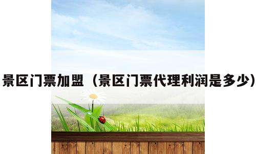 景区门票加盟（景区门票代理利润是多少）