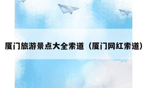 厦门旅游景点大全索道（厦门网红索道）