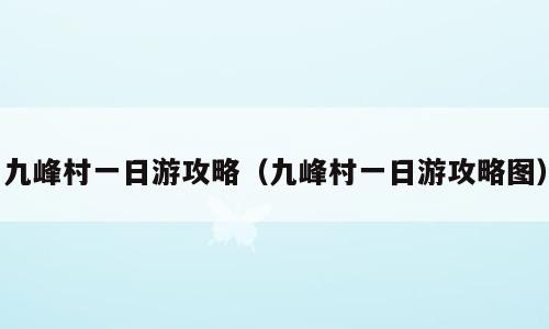 九峰村一日游攻略（九峰村一日游攻略图）