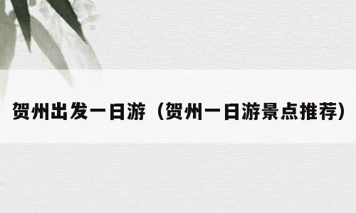贺州出发一日游（贺州一日游景点推荐）
