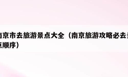南京市去旅游景点大全（南京旅游攻略必去景点顺序）