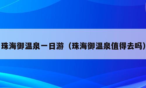 珠海御温泉一日游（珠海御温泉值得去吗）
