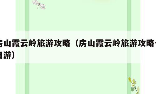 房山霞云岭旅游攻略（房山霞云岭旅游攻略一日游）