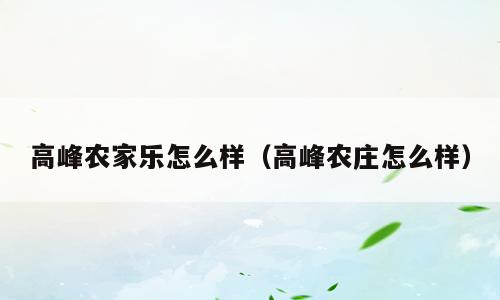 高峰农家乐怎么样（高峰农庄怎么样）