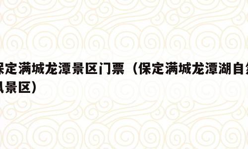 保定满城龙潭景区门票（保定满城龙潭湖自然风景区）