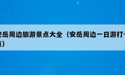 安岳周边旅游景点大全（安岳周边一日游打卡点）