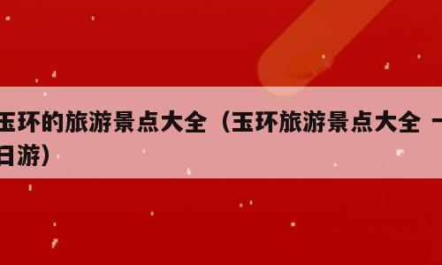 玉环的旅游景点大全（玉环旅游景点大全 一日游）