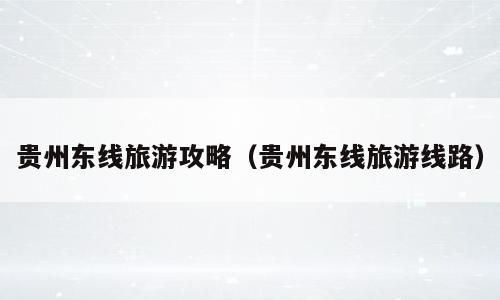 贵州东线旅游攻略（贵州东线旅游线路）