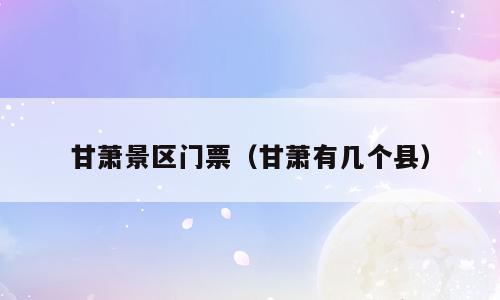 甘萧景区门票（甘萧有几个县）