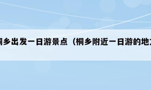 桐乡出发一日游景点（桐乡附近一日游的地方）