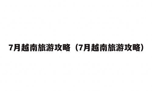 7月越南旅游攻略（7月越南旅游攻略）