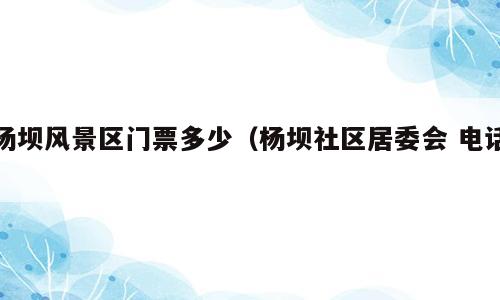 杨坝风景区门票多少（杨坝社区居委会 电话）