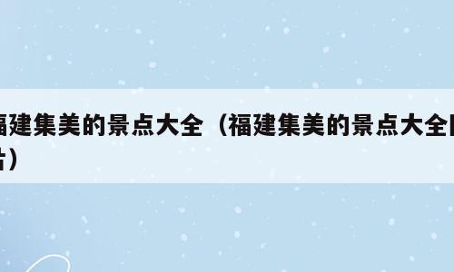福建集美的景点大全（福建集美的景点大全图片）