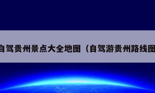 自驾贵州景点大全地图（自驾游贵州路线图）