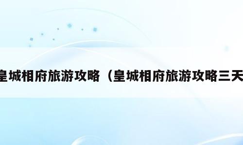 皇城相府旅游攻略（皇城相府旅游攻略三天）