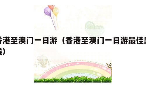 香港至澳门一日游（香港至澳门一日游最佳路线）