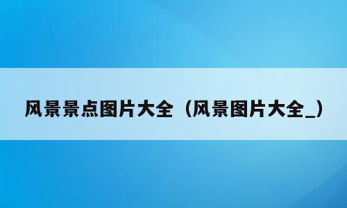 风景景点图片大全（风景图片大全_）