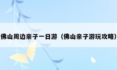 佛山周边亲子一日游（佛山亲子游玩攻略）
