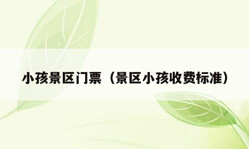 小孩景区门票（景区小孩收费标准）
