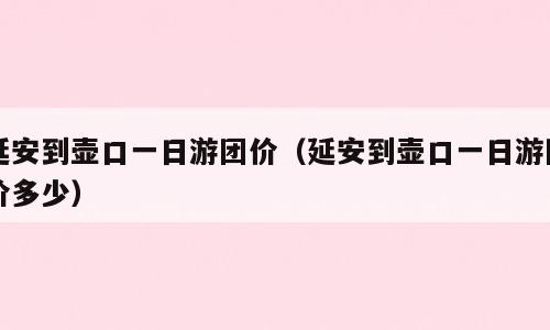 延安到壶口一日游团价（延安到壶口一日游团价多少）
