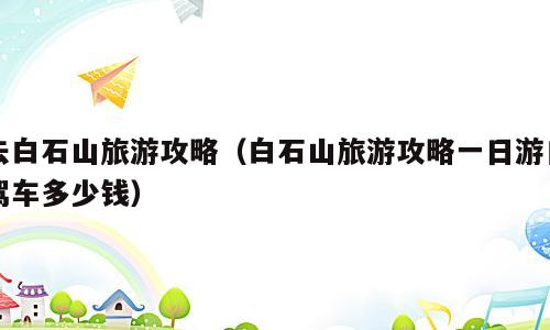 去白石山旅游攻略（白石山旅游攻略一日游自驾车多少钱）