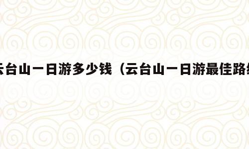云台山一日游多少钱（云台山一日游最佳路线）