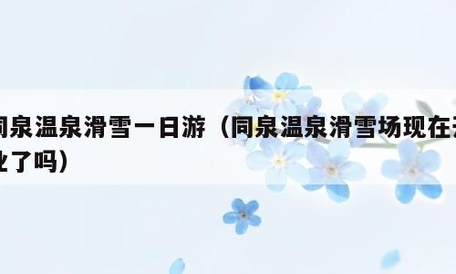 同泉温泉滑雪一日游（同泉温泉滑雪场现在开业了吗）