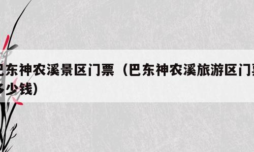 巴东神农溪景区门票（巴东神农溪旅游区门票多少钱）