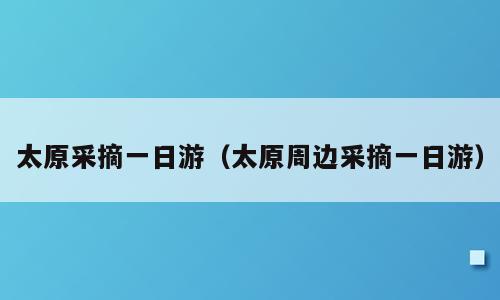 太原采摘一日游（太原周边采摘一日游）