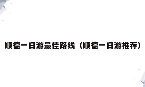 顺德一日游最佳路线（顺德一日游推荐）