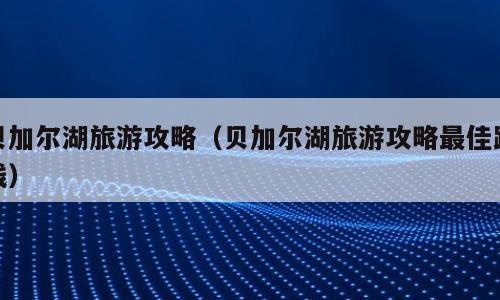 贝加尔湖旅游攻略（贝加尔湖旅游攻略最佳路线）