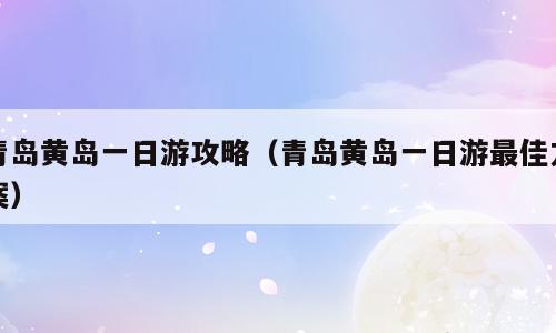 青岛黄岛一日游攻略（青岛黄岛一日游最佳方案）