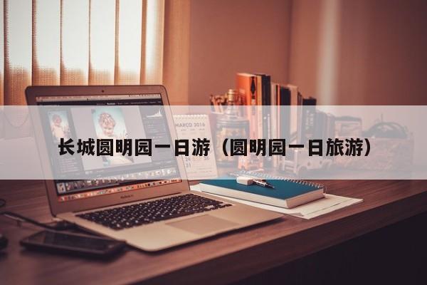 长城圆明园一日游（圆明园一日旅游）