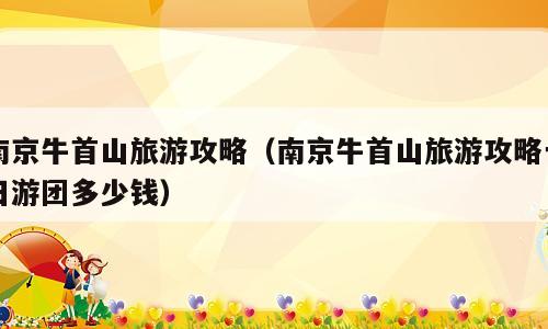 南京牛首山旅游攻略（南京牛首山旅游攻略一日游团多少钱）