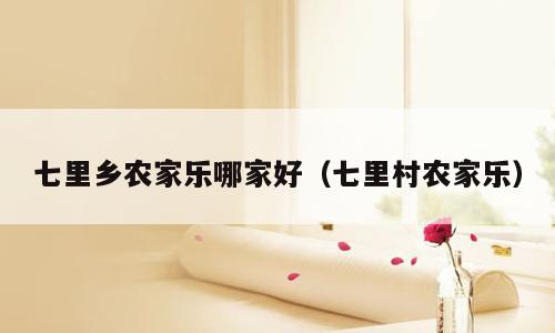 七里乡农家乐哪家好（七里村农家乐）